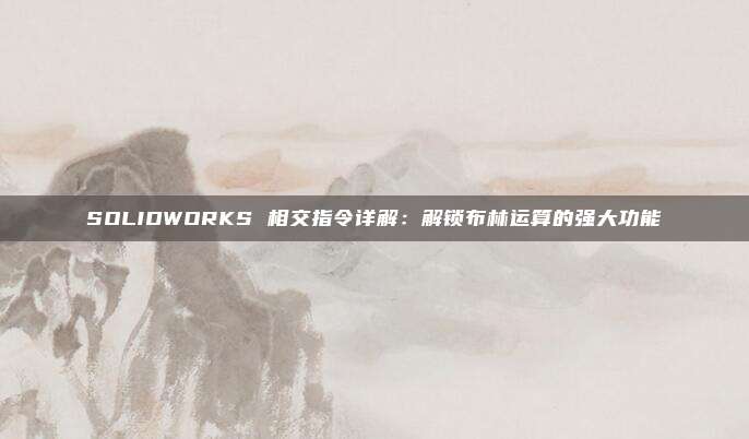SOLIDWORKS 相交指令详解：解锁布林运算的强大功能
