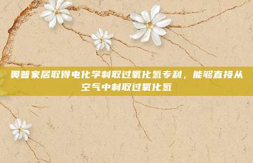 奥普家居取得电化学制取过氧化氢专利，能够直接从空气中制取过氧化氢