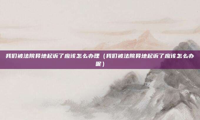 我们被法院异地起诉了应该怎么办理（我们被法院异地起诉了应该怎么办呢）