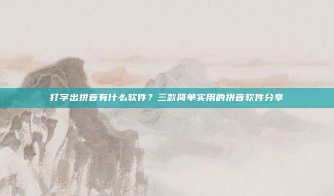 打字出拼音有什么软件？三款简单实用的拼音软件分享