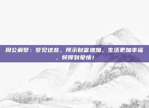 周公解梦：梦见这些，预示财富增加，生活更加幸福，将得到爱情！