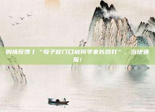 舆情反馈丨“母子校门口被同学家长殴打”,当地通报!