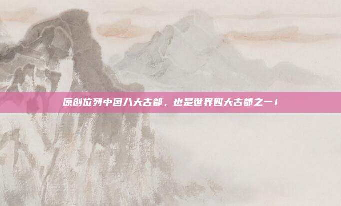 原创位列中国八大古都,也是世界四大古都之一!