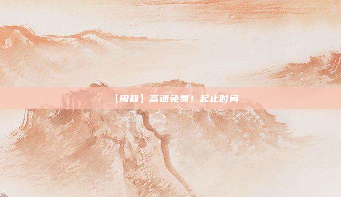 【周知】高速免费！起止时间→