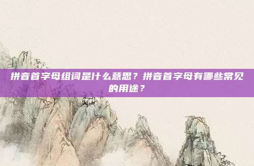 拼音首字母组词是什么意思?拼音首字母有哪些常见的用途?