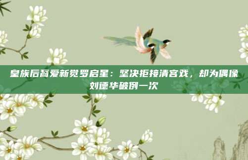 皇族后裔爱新觉罗启星：坚决拒接清宫戏，却为偶像刘德华破例一次