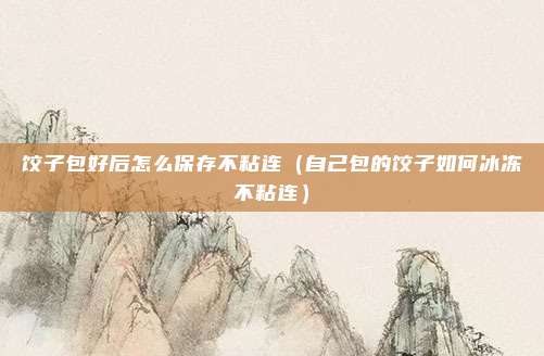 饺子包好后怎么保存不粘连(自己包的饺子如何冰冻不粘连)