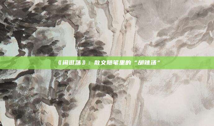 《闲逛荡》：散文随笔里的“胡辣汤”