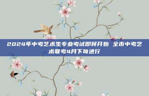 2024年中考艺术生专业考试即将开始 全市中考艺术联考4月下旬进行