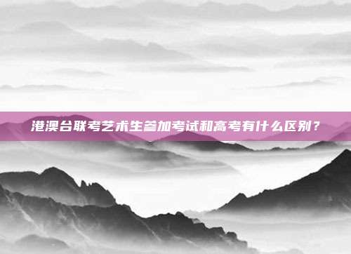 港澳台联考艺术生参加考试和高考有什么区别？