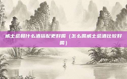 威士忌和什么酒搭配更好喝（怎么喝威士忌酒比较好喝）