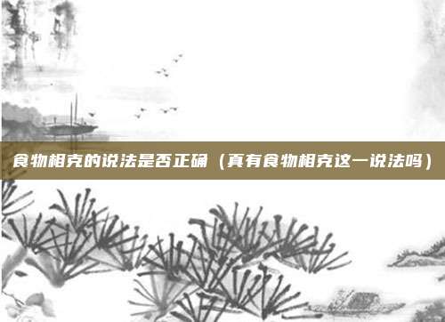 食物相克的说法是否正确(真有食物相克这一说法吗)