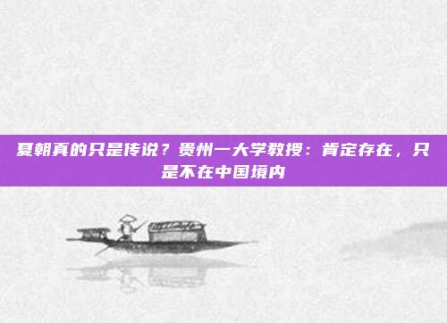 夏朝真的只是传说？贵州一大学教授：肯定存在，只是不在中国境内