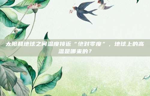 太阳和地球之间温度接近“绝对零度”，地球上的高温是哪来的？