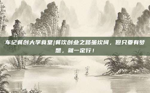 车记餐创大学食堂|餐饮创业之路虽坎坷，但只要有梦想，就一定行！