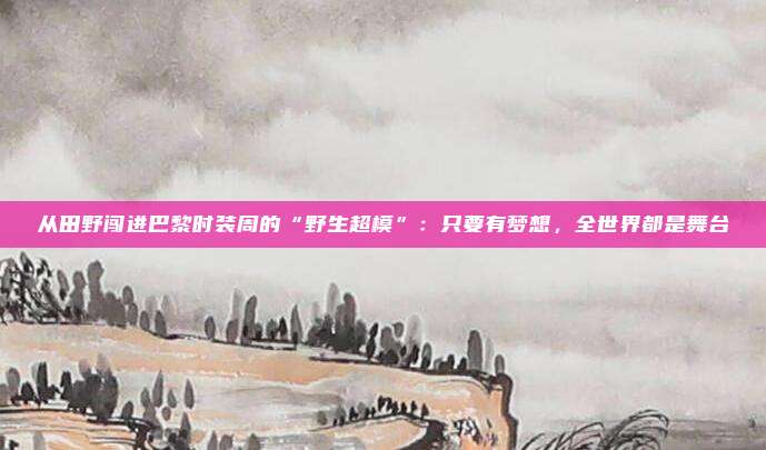 从田野闯进巴黎时装周的“野生超模”：只要有梦想，全世界都是舞台