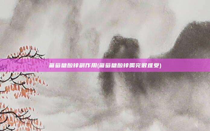 葡萄糖酸锌副作用(葡萄糖酸锌喝完很难受)