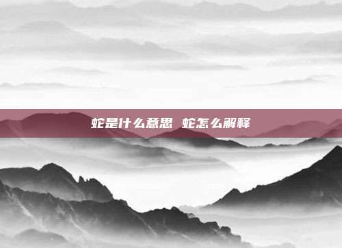 蛇是什么意思 蛇怎么解释