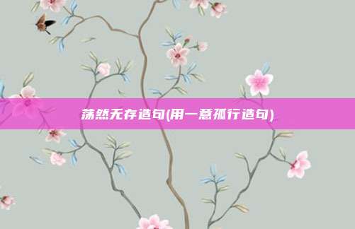 荡然无存造句(用一意孤行造句)