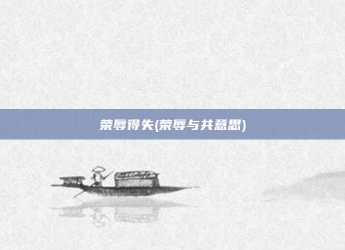 荣辱得失(荣辱与共意思)