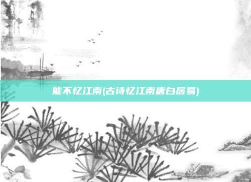 能不忆江南(古诗忆江南唐白居易)