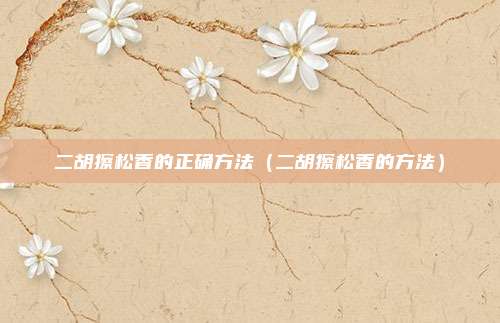 二胡擦松香的正确方法(二胡擦松香的方法)