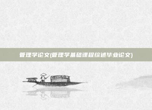 管理学论文(管理学基础课程综述毕业论文)