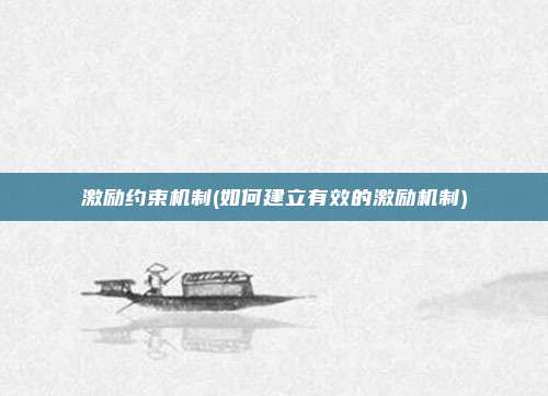 激励约束机制(如何建立有效的激励机制)