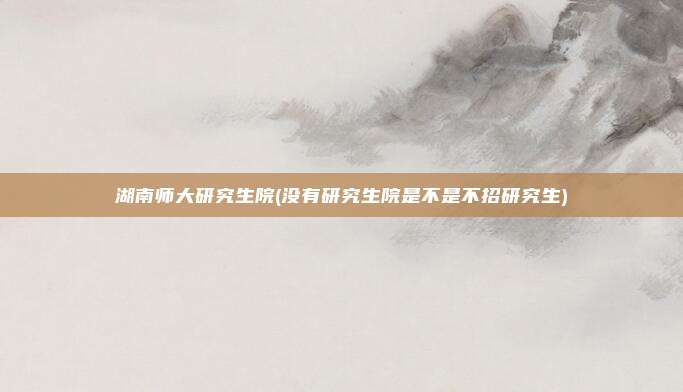 湖南师大研究生院(没有研究生院是不是不招研究生)