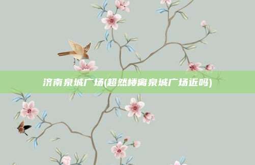 济南泉城广场(超然楼离泉城广场近吗)