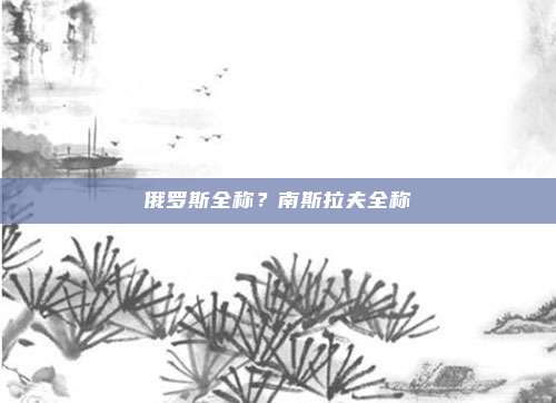 俄罗斯全称?南斯拉夫全称