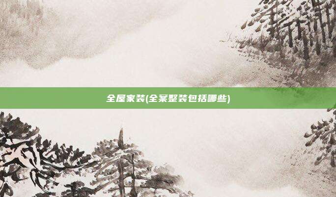 全屋家装(全案整装包括哪些)