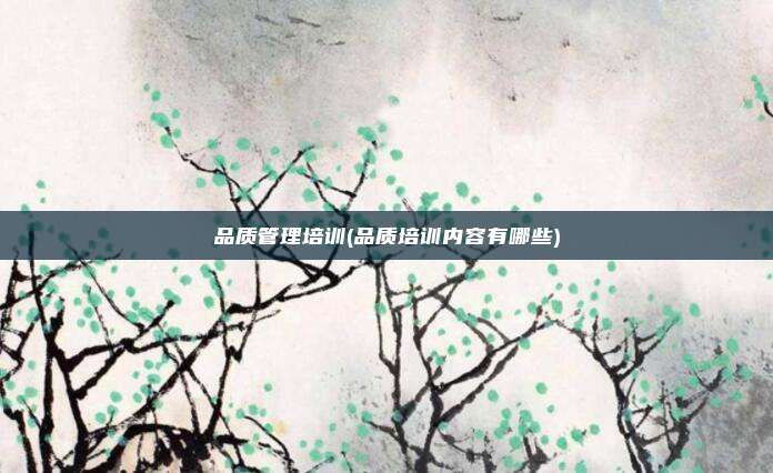 品质管理培训(品质培训内容有哪些)