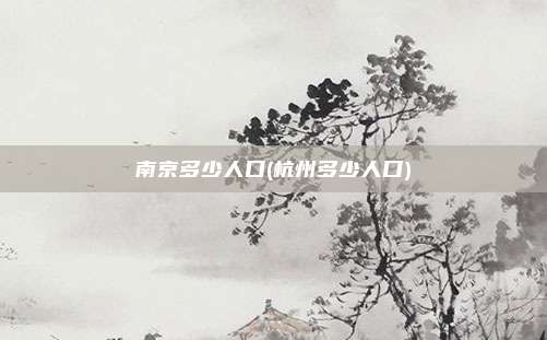 南京多少人口(杭州多少人口)