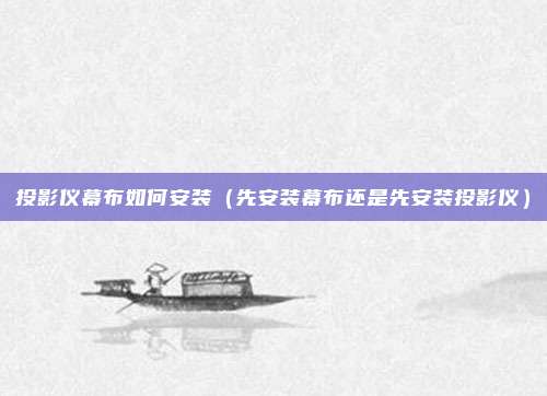 投影仪幕布如何安装(先安装幕布还是先安装投影仪)