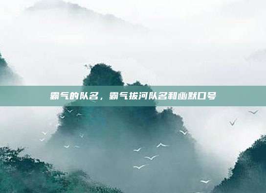 霸气的队名,霸气拔河队名和幽默口号