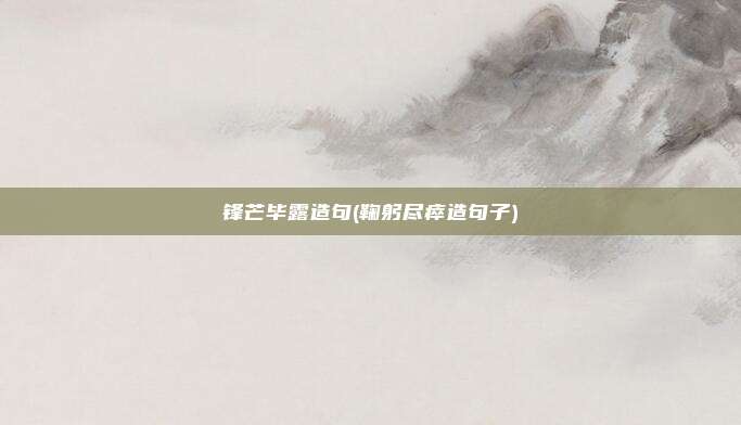 锋芒毕露造句(鞠躬尽瘁造句子)