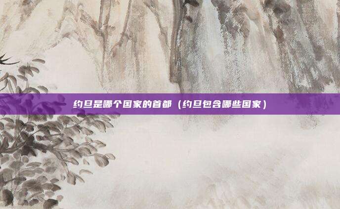 约旦是哪个国家的首都（约旦包含哪些国家）