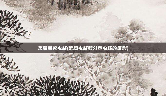 集总参数电路(集总电路和分布电路的区别)