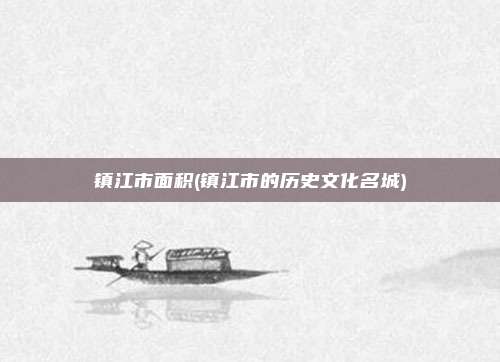 镇江市面积(镇江市的历史文化名城)