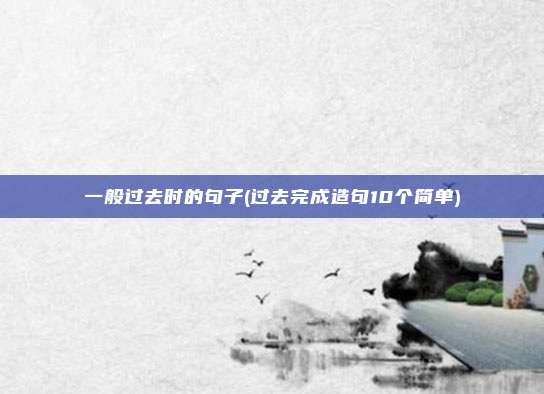 一般过去时的句子(过去完成造句10个简单)