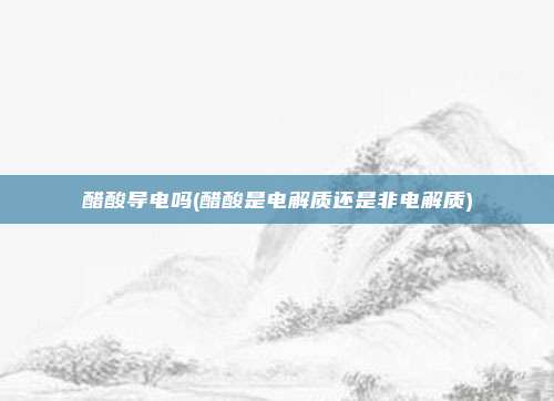 醋酸导电吗(醋酸是电解质还是非电解质)