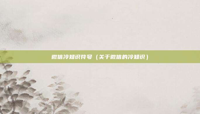 微信冷知识符号(关于微信的冷知识)