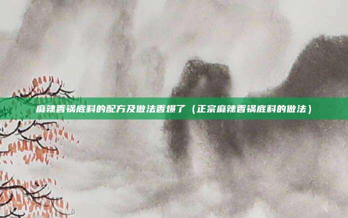 麻辣香锅底料的配方及做法香爆了(正宗麻辣香锅底料的做法)