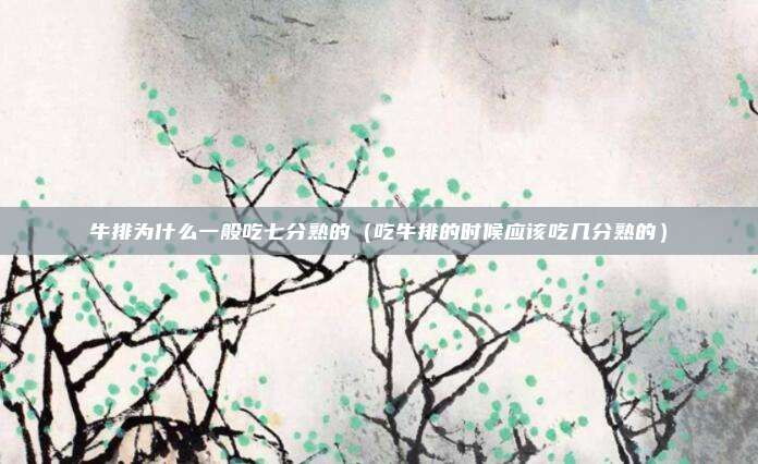 牛排为什么一般吃七分熟的(吃牛排的时候应该吃几分熟的)