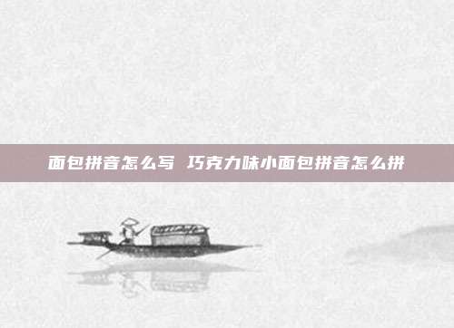 面包拼音怎么写 巧克力味小面包拼音怎么拼