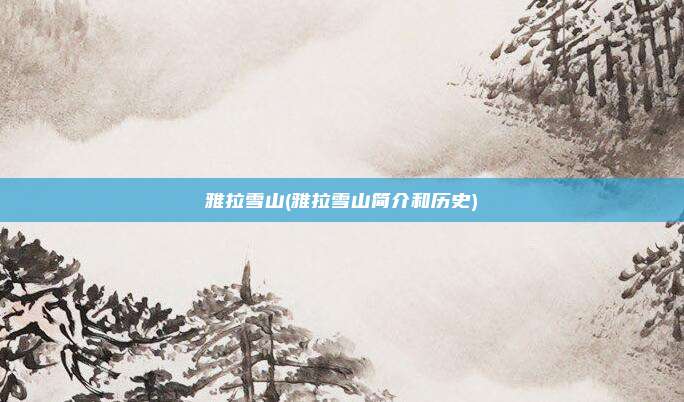 雅拉雪山(雅拉雪山简介和历史)