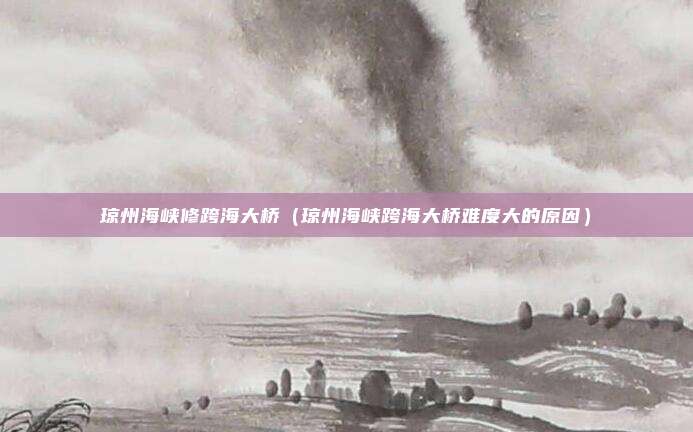 琼州海峡修跨海大桥（琼州海峡跨海大桥难度大的原因）