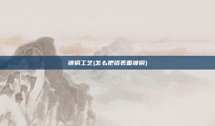 镀铜工艺(怎么把铝表面镀铜)