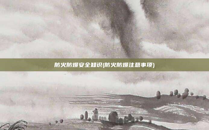 防火防爆安全知识(防火防爆注意事项)